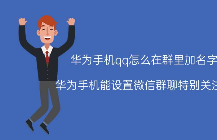 华为手机qq怎么在群里加名字 华为手机能设置微信群聊特别关注吗？